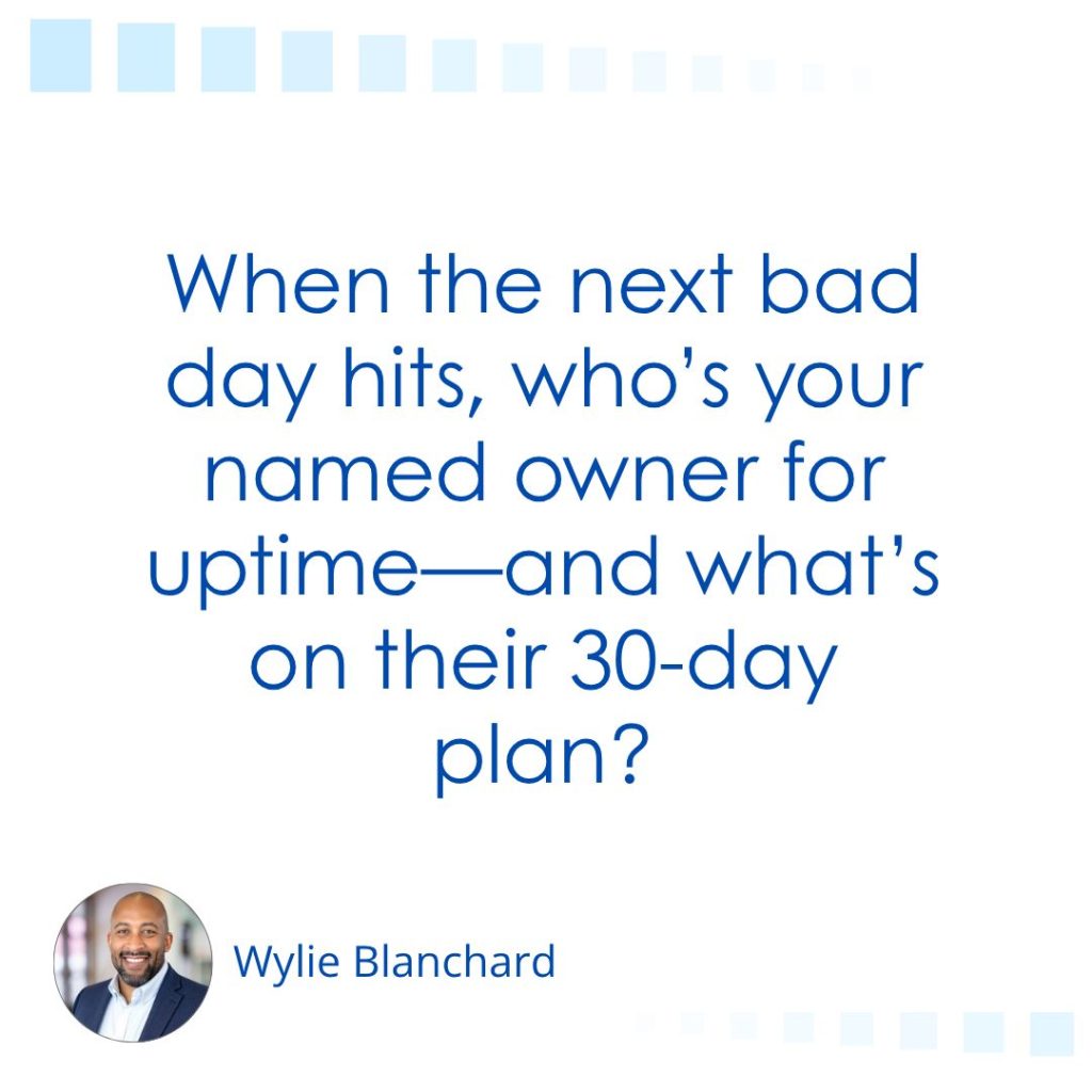 Profile image of Wylie Blanchard. Image text: When the next bad day hits, who’s your named owner for uptime—and what’s on their 30-day plan?